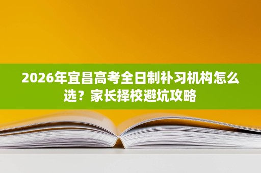 2026年宜昌高考全日制补习机构怎么选？家长择校避坑攻略