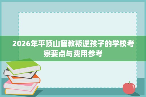 2026年平顶山管教叛逆孩子的学校考察要点与费用参考
