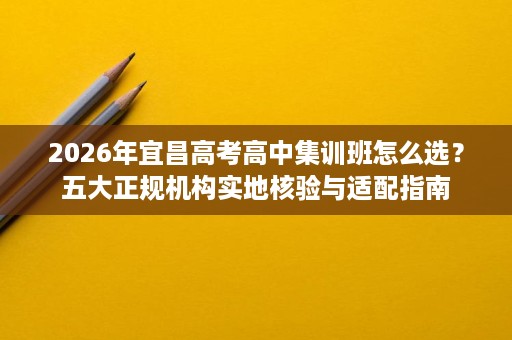 2026年宜昌高考高中集训班怎么选?五大正规机构实地核验与适配指南 2026年宜昌高考高中集训班怎么选?五大正规机构实地核验与适配指南