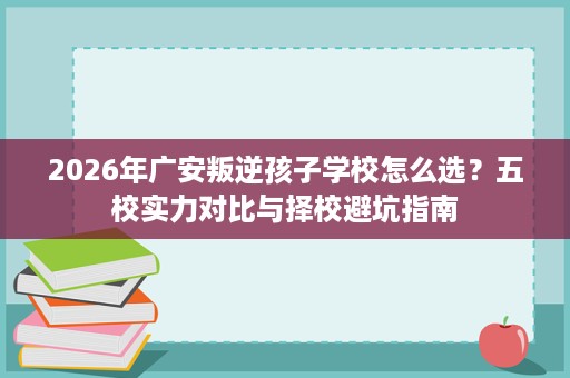2026年广安叛逆孩子学校怎么选?五校实力对比与择校避坑指南 2026年广安叛逆孩子学校怎么选?五校实力对比与择校避坑指南