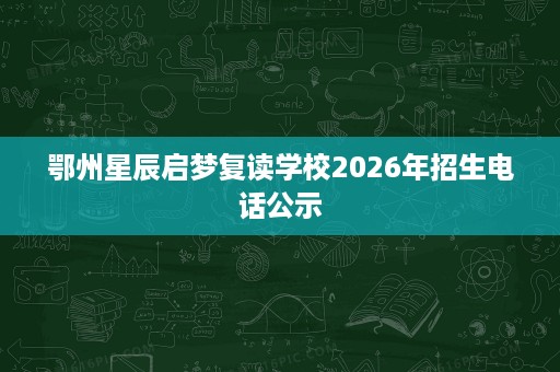鄂州星辰启梦复读学校2026年招生电话公示 鄂州星辰启梦复读学校2026年招生电话公示
