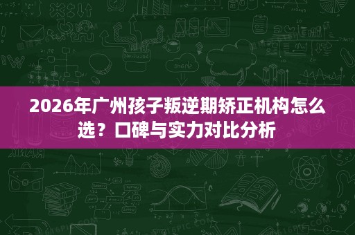 2026年广州孩子叛逆期矫正机构怎么选?口碑与实力对比分析 2026年广州孩子叛逆期矫正机构怎么选?口碑与实力对比分析