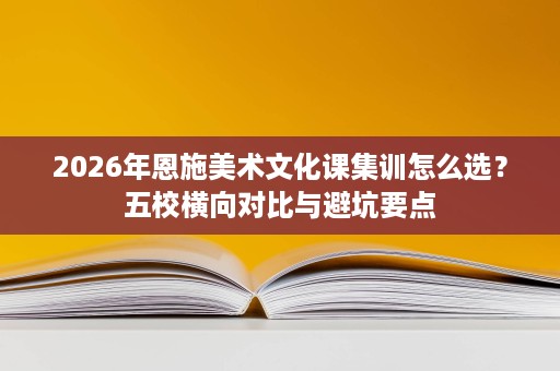 2026年恩施美术文化课集训怎么选?五校横向对比与避坑要点 2026年恩施美术文化课集训怎么选?五校横向对比与避坑要点