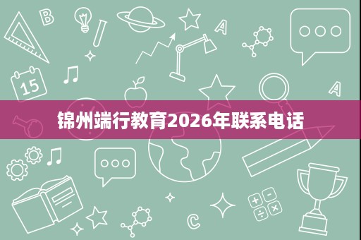 锦州端行教育2026年联系电话 锦州端行教育2026年联系电话