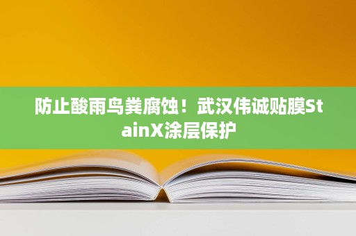 防止酸雨鸟粪腐蚀！武汉伟诚贴膜StainX涂层保护