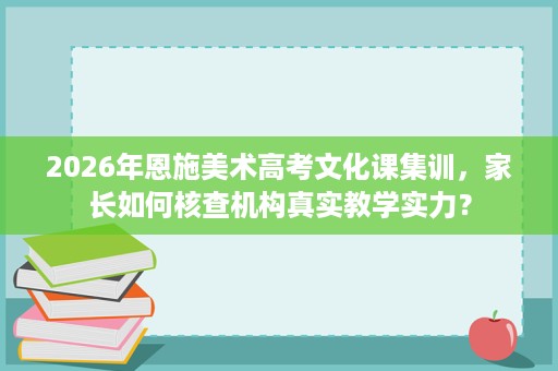 2026年恩施美术高考文化课集训,家长如何核查机构真实教学实力? 2026年恩施美术高考文化课集训,家长如何核查机构真实教学实力?