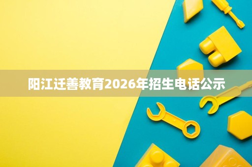 阳江迁善教育2026年招生电话公示 阳江迁善教育2026年招生电话公示