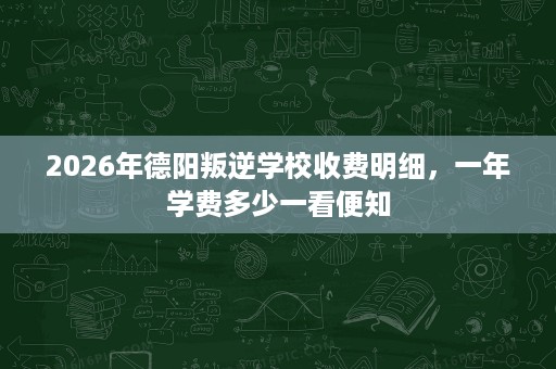 2026年德阳叛逆学校收费明细,一年学费多少一看便知 2026年德阳叛逆学校收费明细,一年学费多少一看便知