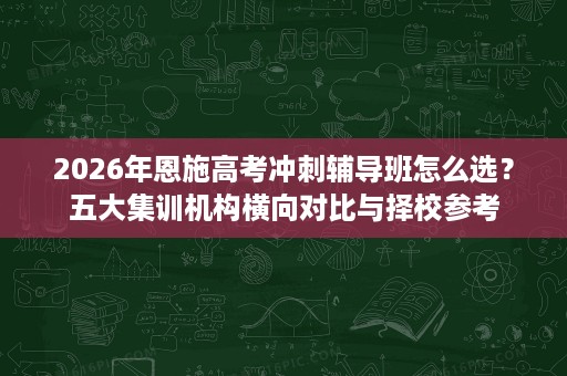 2026年恩施高考冲刺辅导班怎么选?五大集训机构横向对比与择校参考 2026年恩施高考冲刺辅导班怎么选?五大集训机构横向对比与择校参考