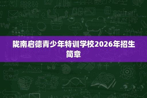 陇南启德青少年特训学校2026年招生简章 陇南启德青少年特训学校2026年招生简章