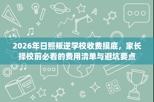 2026年日照叛逆学校收费摸底,家长择校前必看的费用清单与避坑要点 2026年日照叛逆学校收费摸底,家长择校前必看的费用清单与避坑要点