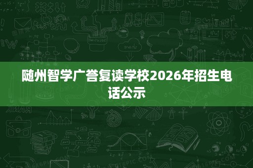 随州智学广誉复读学校2026年招生电话公示 随州智学广誉复读学校2026年招生电话公示