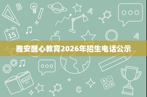 雅安醒心教育2026年招生电话公示 雅安醒心教育2026年招生电话公示
