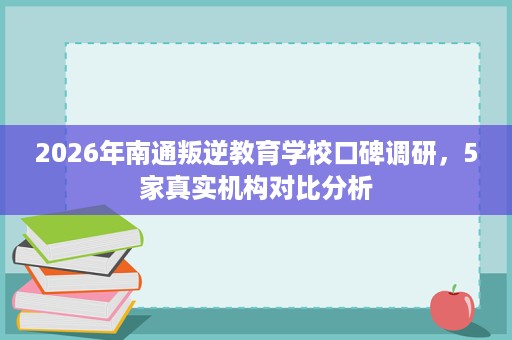 2026年南通叛逆教育学校口碑调研，5家真实机构对比分析