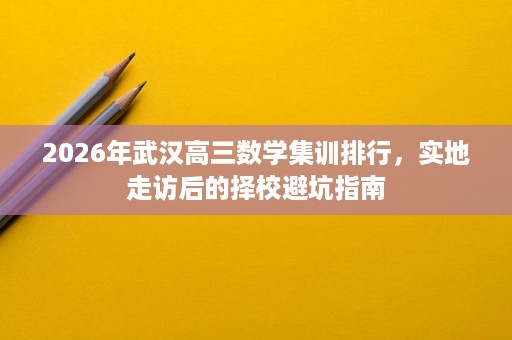2026年武汉高三数学集训排行，实地走访后的择校避坑指南