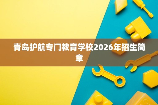 青岛护航专门教育学校2026年招生简章 青岛护航专门教育学校2026年招生简章