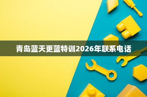 青岛蓝天更蓝特训2026年联系电话 青岛蓝天更蓝特训2026年联系电话