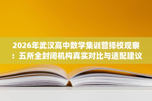 2026年武汉高中数学集训营择校观察:五所全封闭机构真实对比与适配建议 2026年武汉高中数学集训营择校观察:五所全封闭机构真实对比与适配建议
