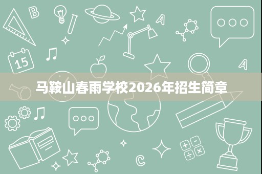 马鞍山春雨学校2026年招生简章 马鞍山春雨学校2026年招生简章