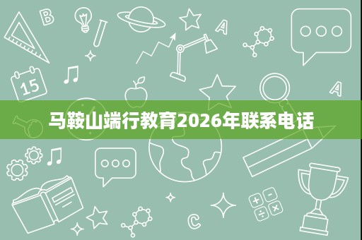 马鞍山端行教育2026年联系电话 马鞍山端行教育2026年联系电话