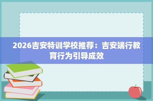 2026吉安特训学校推荐:吉安端行教育行为引导成效 2026吉安特训学校推荐:吉安端行教育行为引导成效