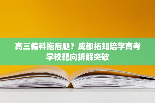 高三偏科拖后腿?成都拓知培学高考学校靶向拆解突破 高三偏科拖后腿?成都拓知培学高考学校靶向拆解突破