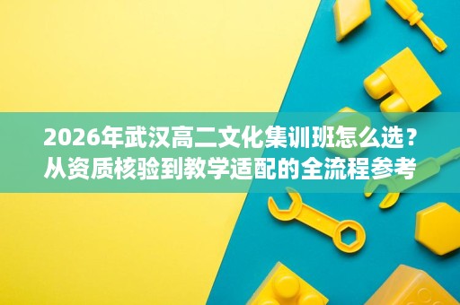 2026年武汉高二文化集训班怎么选?从资质核验到教学适配的全流程参考 2026年武汉高二文化集训班怎么选?从资质核验到教学适配的全流程参考
