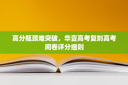 高分瓶颈难突破,华壹高考复刻高考阅卷评分细则 高分瓶颈难突破,华壹高考复刻高考阅卷评分细则