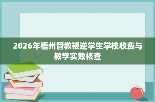 2026年梧州管教叛逆学生学校收费与教学实效核查