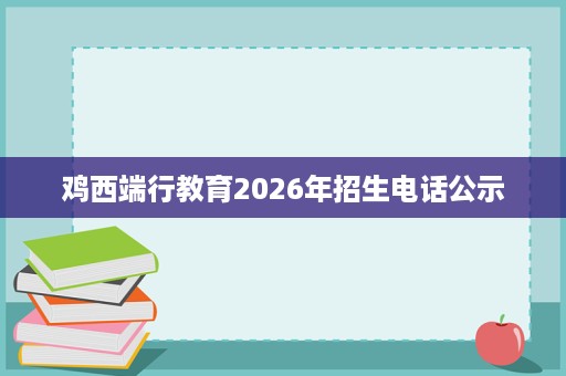 鸡西端行教育2026年招生电话公示