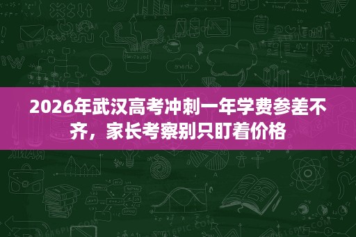 2026年武汉高考冲刺一年学费参差不齐,家长考察别只盯着价格 2026年武汉高考冲刺一年学费参差不齐,家长考察别只盯着价格