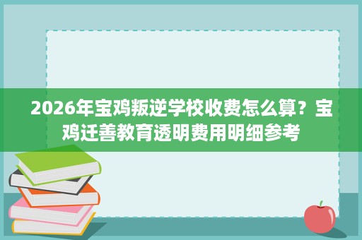 2026年宝鸡叛逆学校收费怎么算？宝鸡迁善教育透明费用明细参考