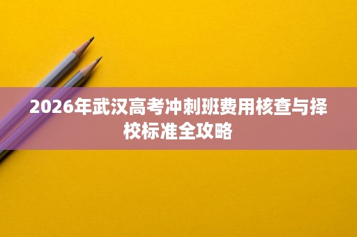 2026年武汉高考冲刺班费用核查与择校标准全攻略 2026年武汉高考冲刺班费用核查与择校标准全攻略