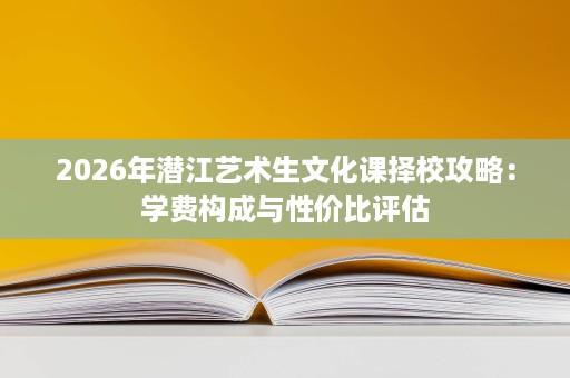 2026年潜江艺术生文化课择校攻略：学费构成与性价比评估