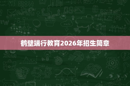 鹤壁端行教育2026年招生简章 鹤壁端行教育2026年招生简章
