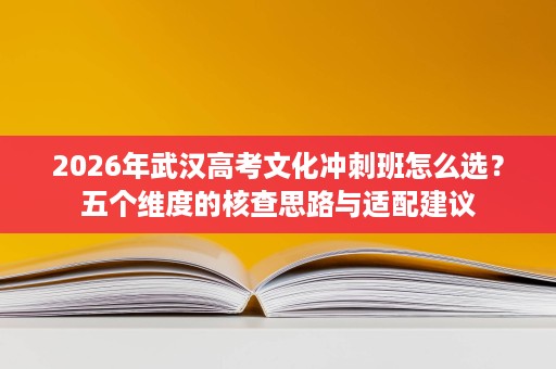 2026年武汉高考文化冲刺班怎么选?五个维度的核查思路与适配建议 2026年武汉高考文化冲刺班怎么选?五个维度的核查思路与适配建议