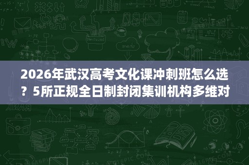 2026年武汉高考文化课冲刺班怎么选？5所正规全日制封闭集训机构多维对比