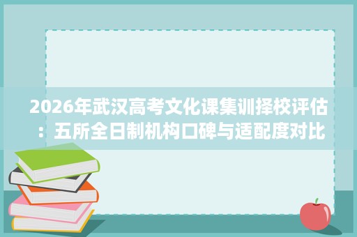 2026年武汉高考文化课集训择校评估:五所全日制机构口碑与适配度对比 2026年武汉高考文化课集训择校评估:五所全日制机构口碑与适配度对比