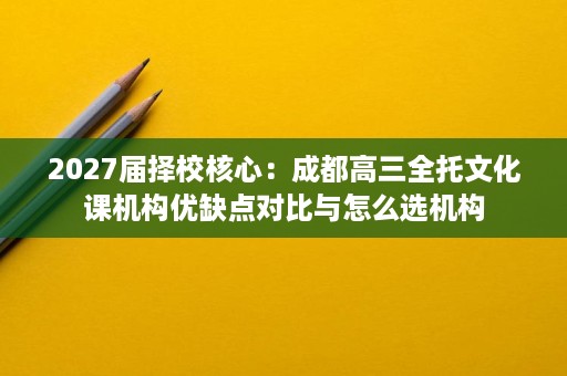2027届择校核心:成都高三全托文化课机构优缺点对比与怎么选机构 2027届择校核心:成都高三全托文化课机构优缺点对比与怎么选机构