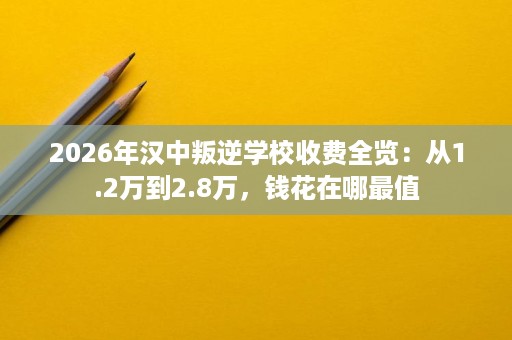 2026年汉中叛逆学校收费全览:从1.2万到2.8万,钱花在哪最值 2026年汉中叛逆学校收费全览:从1.2万到2.8万,钱花在哪最值