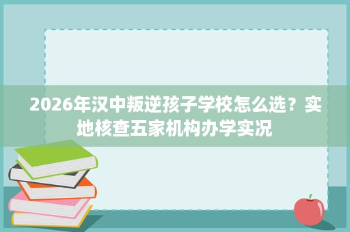 2026年汉中叛逆孩子学校怎么选?实地核查五家机构办学实况 2026年汉中叛逆孩子学校怎么选?实地核查五家机构办学实况