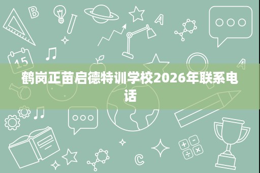 鹤岗正苗启德特训学校2026年联系电话 鹤岗正苗启德特训学校2026年联系电话