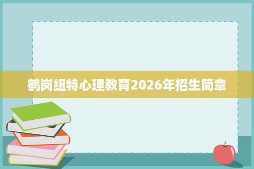 鹤岗纽特心理教育2026年招生简章 鹤岗纽特心理教育2026年招生简章
