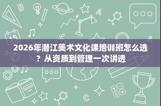 2026年潜江美术文化课培训班怎么选?从资质到管理一次讲透 2026年潜江美术文化课培训班怎么选?从资质到管理一次讲透