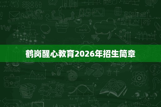 鹤岗醒心教育2026年招生简章 鹤岗醒心教育2026年招生简章