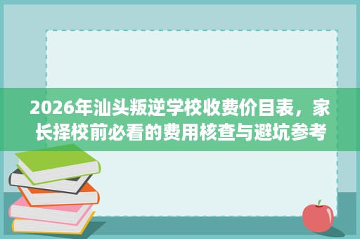 2026年汕头叛逆学校收费价目表,家长择校前必看的费用核查与避坑参考 2026年汕头叛逆学校收费价目表,家长择校前必看的费用核查与避坑参考