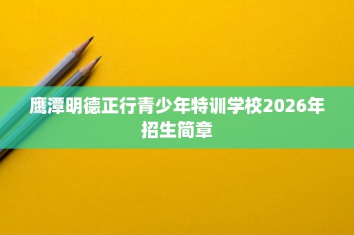 鹰潭明德正行青少年特训学校2026年招生简章 鹰潭明德正行青少年特训学校2026年招生简章