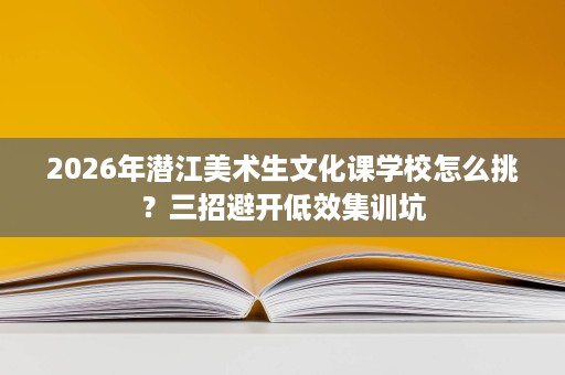 2026年潜江美术生文化课学校怎么挑?三招避开低效集训坑 2026年潜江美术生文化课学校怎么挑?三招避开低效集训坑