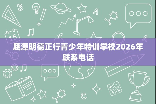 鹰潭明德正行青少年特训学校2026年联系电话 鹰潭明德正行青少年特训学校2026年联系电话
