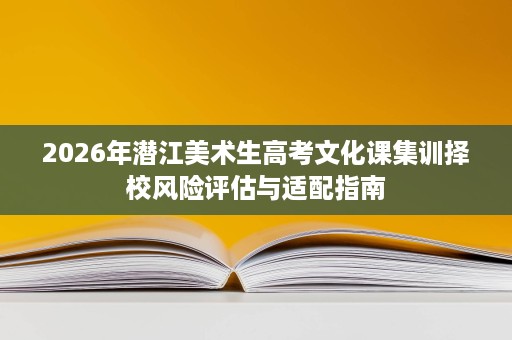 2026年潜江美术生高考文化课集训择校风险评估与适配指南 2026年潜江美术生高考文化课集训择校风险评估与适配指南